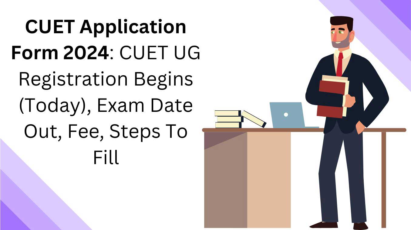 CUET Application Form 2024: CUET UG Registration Begins (Today), Exam Date Out, Fee, Steps To Fill